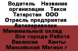 Водитель › Название организации ­ Такси Татарстан, ООО › Отрасль предприятия ­ Автоперевозки › Минимальный оклад ­ 20 000 - Все города Работа » Вакансии   . Ханты-Мансийский,Мегион г.